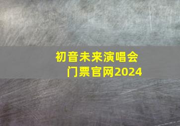 初音未来演唱会门票官网2024