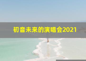 初音未来的演唱会2021