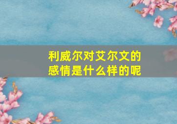 利威尔对艾尔文的感情是什么样的呢