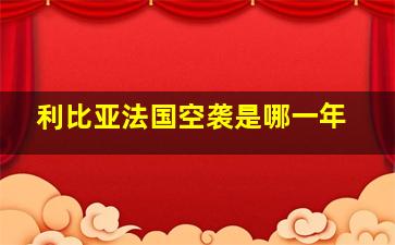 利比亚法国空袭是哪一年