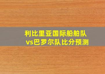 利比里亚国际船舶队vs巴罗尔队比分预测