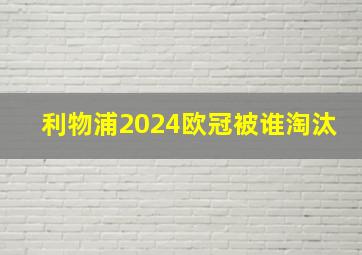 利物浦2024欧冠被谁淘汰