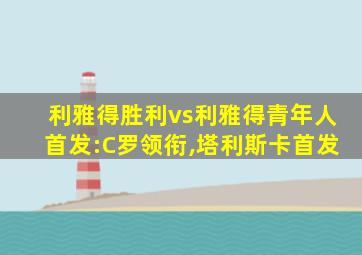 利雅得胜利vs利雅得青年人首发:C罗领衔,塔利斯卡首发