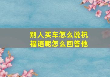 别人买车怎么说祝福语呢怎么回答他