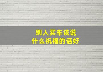 别人买车该说什么祝福的话好