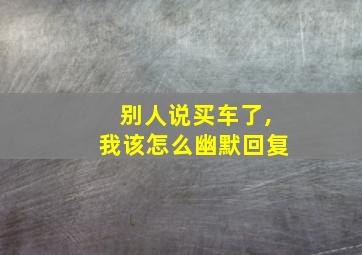 别人说买车了,我该怎么幽默回复