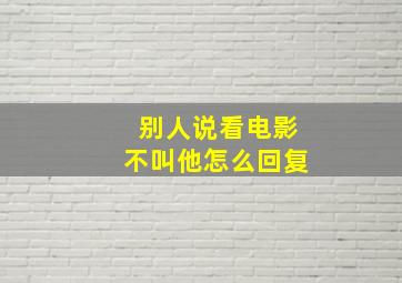 别人说看电影不叫他怎么回复