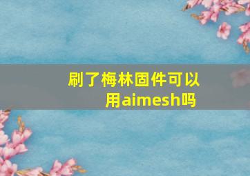 刷了梅林固件可以用aimesh吗