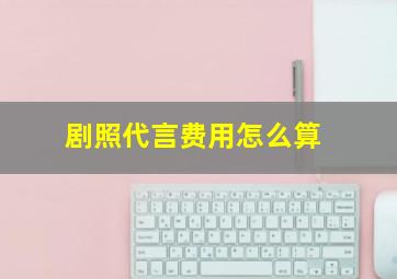 剧照代言费用怎么算