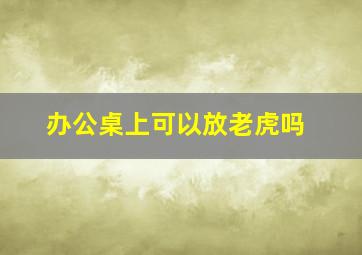 办公桌上可以放老虎吗