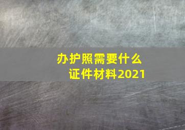 办护照需要什么证件材料2021