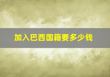 加入巴西国籍要多少钱