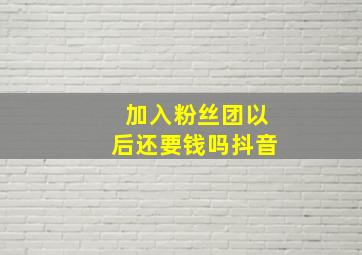 加入粉丝团以后还要钱吗抖音