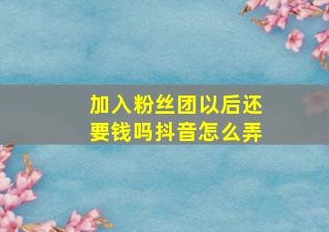 加入粉丝团以后还要钱吗抖音怎么弄