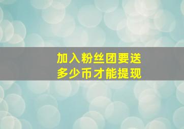 加入粉丝团要送多少币才能提现