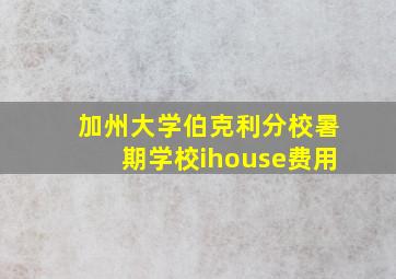 加州大学伯克利分校暑期学校ihouse费用