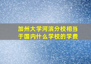 加州大学河滨分校相当于国内什么学校的学费