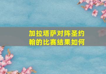 加拉塔萨对阵圣约翰的比赛结果如何