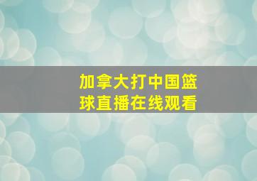 加拿大打中国篮球直播在线观看