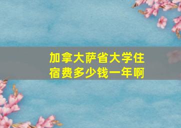 加拿大萨省大学住宿费多少钱一年啊