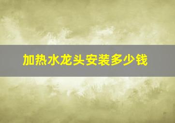 加热水龙头安装多少钱