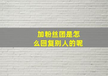 加粉丝团是怎么回复别人的呢