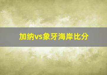 加纳vs象牙海岸比分