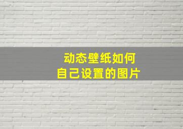 动态壁纸如何自己设置的图片