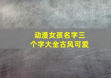 动漫女孩名字三个字大全古风可爱