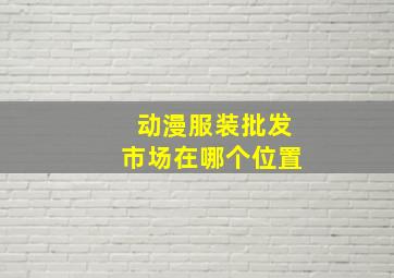 动漫服装批发市场在哪个位置