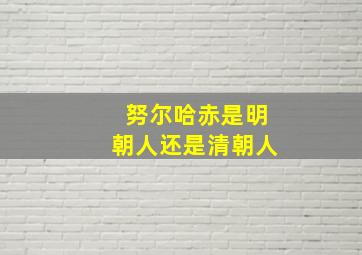 努尔哈赤是明朝人还是清朝人