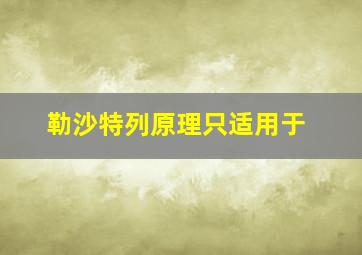 勒沙特列原理只适用于