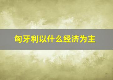 匈牙利以什么经济为主