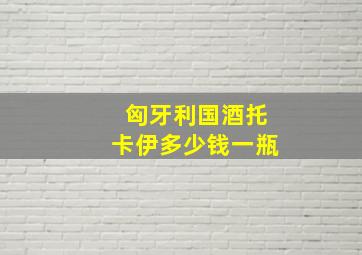 匈牙利国酒托卡伊多少钱一瓶