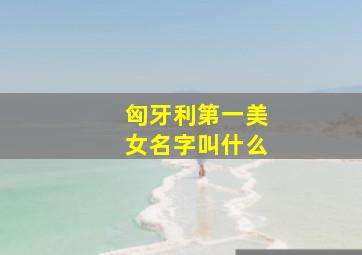 匈牙利第一美女名字叫什么