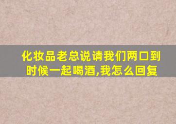 化妆品老总说请我们两口到时候一起喝酒,我怎么回复