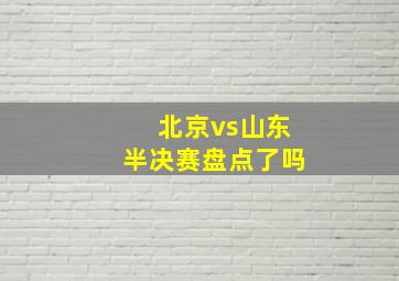 北京vs山东半决赛盘点了吗