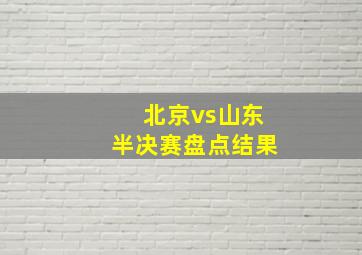 北京vs山东半决赛盘点结果