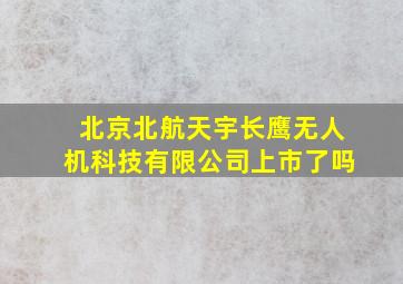 北京北航天宇长鹰无人机科技有限公司上市了吗