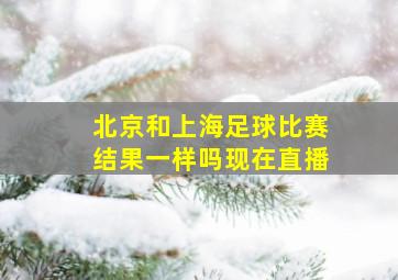 北京和上海足球比赛结果一样吗现在直播