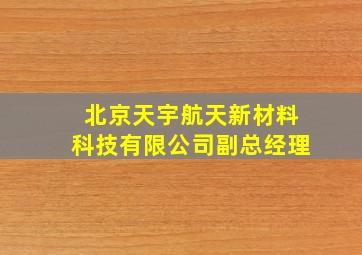 北京天宇航天新材料科技有限公司副总经理