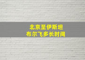 北京至伊斯坦布尔飞多长时间