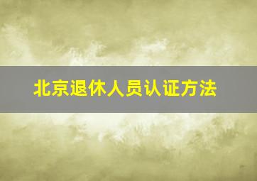 北京退休人员认证方法