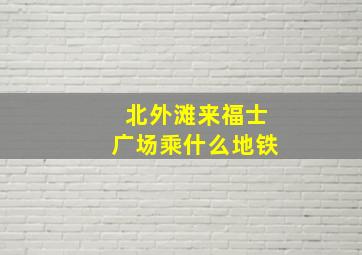 北外滩来福士广场乘什么地铁