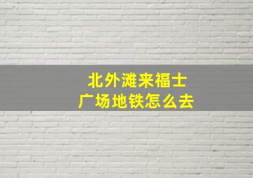 北外滩来福士广场地铁怎么去