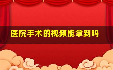 医院手术的视频能拿到吗