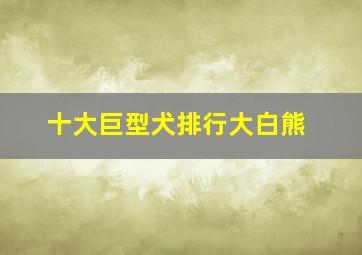 十大巨型犬排行大白熊