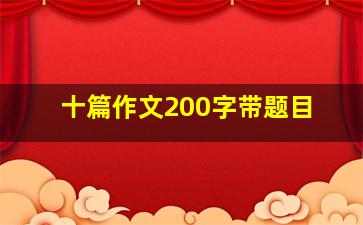 十篇作文200字带题目