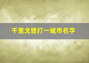 千里戈壁打一城市名字