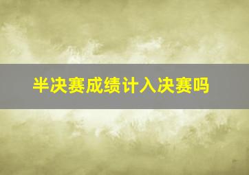 半决赛成绩计入决赛吗